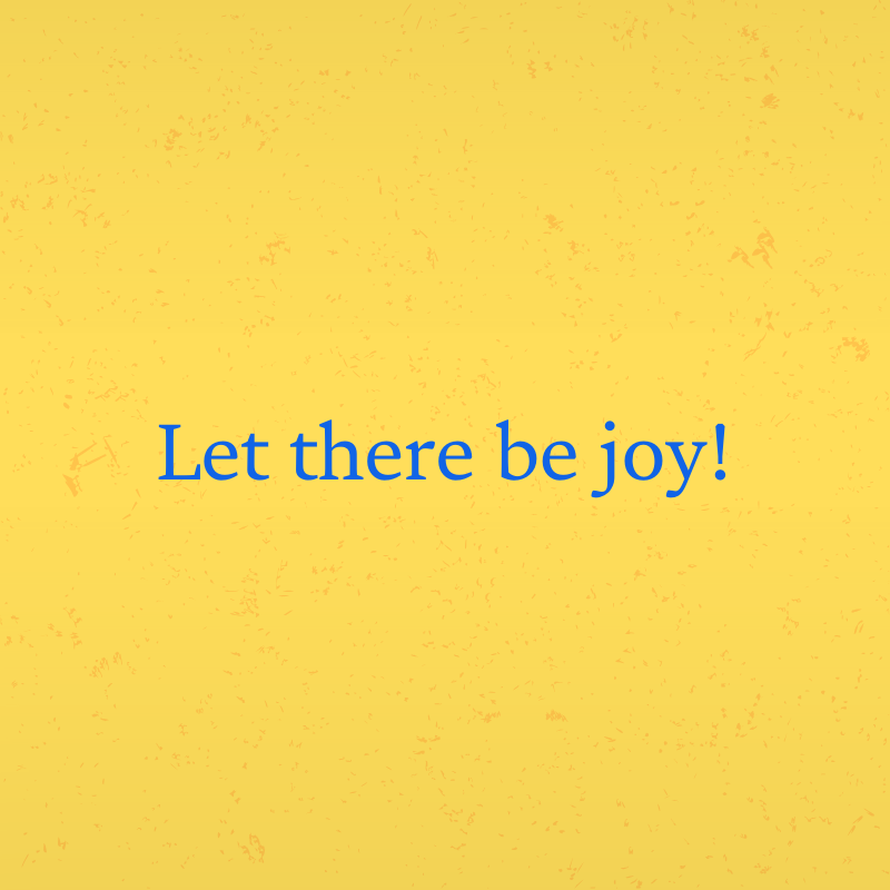 Let there be joy!